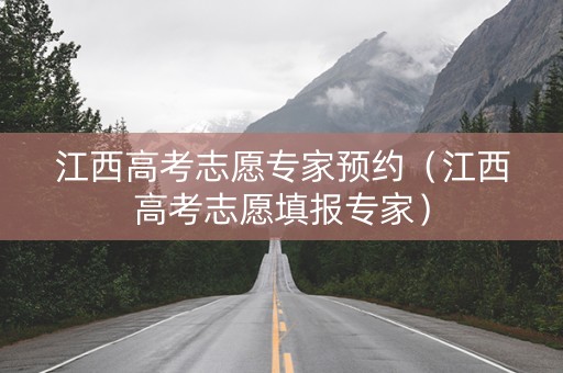 江西高考志愿专家预约（江西高考志愿填报专家）