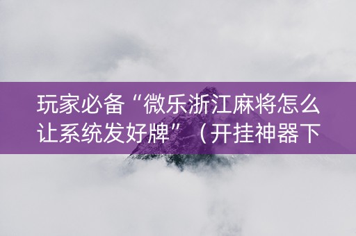 玩家必备“微乐浙江麻将怎么让系统发好牌”（开挂神器下载)