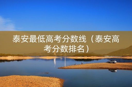 泰安最低高考分数线（泰安高考分数排名）
