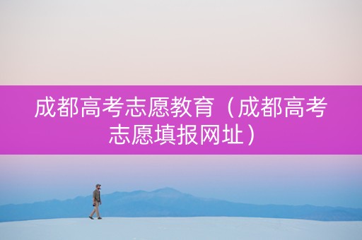 成都高考志愿教育（成都高考志愿填报网址）