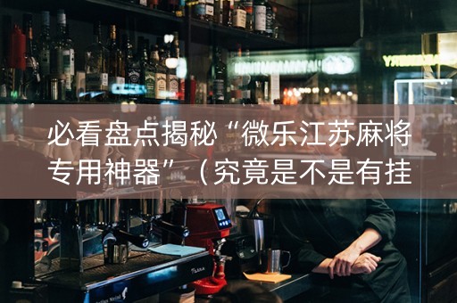必看盘点揭秘“微乐江苏麻将专用神器”（究竟是不是有挂)