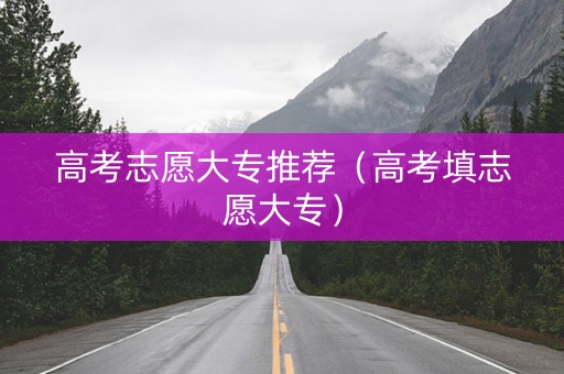 高考志愿大专推荐（高考填志愿大专）