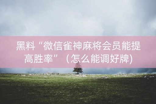 黑料“微信雀神麻将会员能提高胜率”（怎么能调好牌)