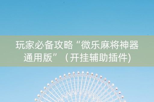 玩家必备攻略“微乐麻将神器通用版”（开挂辅助插件)
