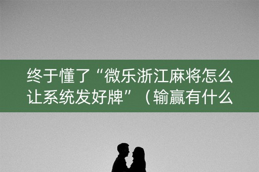 终于懂了“微乐浙江麻将怎么让系统发好牌”（输赢有什么规律)