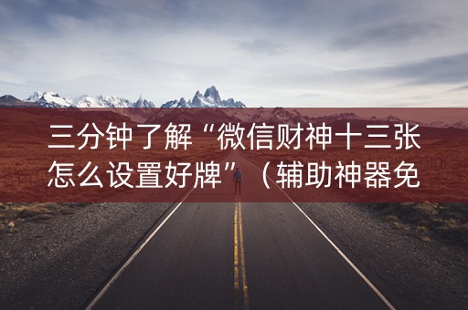 三分钟了解“微信财神十三张怎么设置好牌”（辅助神器免费)