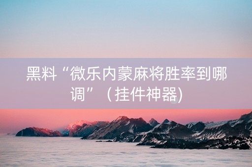 黑料“微乐内蒙麻将胜率到哪调”（挂件神器)
