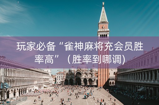 玩家必备“雀神麻将充会员胜率高”（胜率到哪调)
