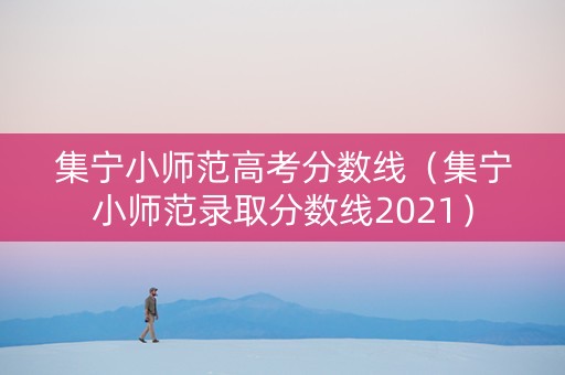 集宁小师范高考分数线（集宁小师范录取分数线2021）