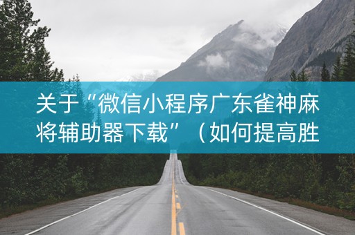 关于“微信小程序广东雀神麻将辅助器下载”（如何提高胜率)