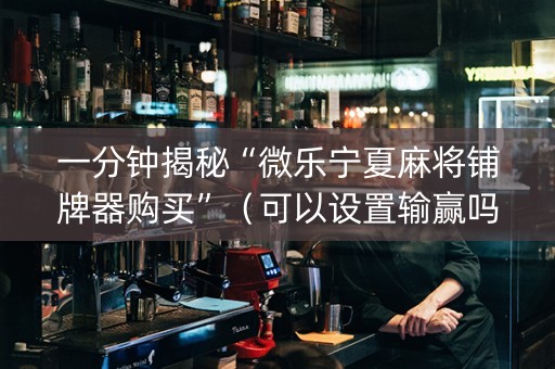 一分钟揭秘“微乐宁夏麻将铺牌器购买”（可以设置输赢吗)