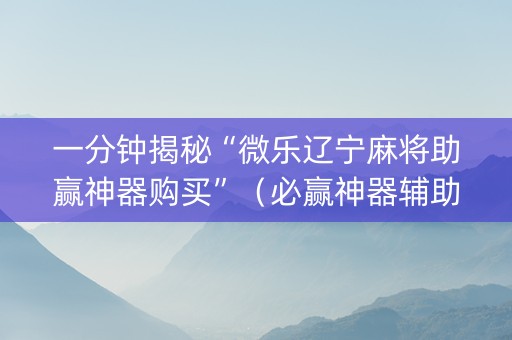 一分钟揭秘“微乐辽宁麻将助赢神器购买”（必赢神器辅助器)