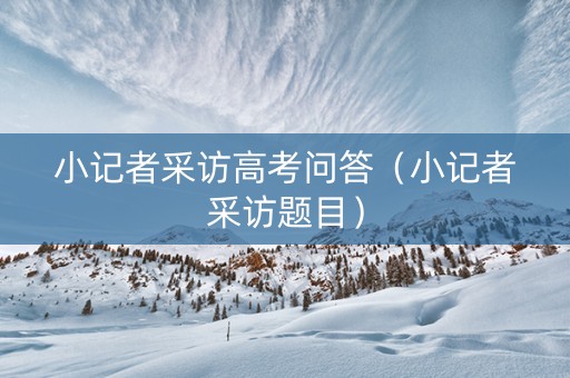 小记者采访高考问答（小记者采访题目）