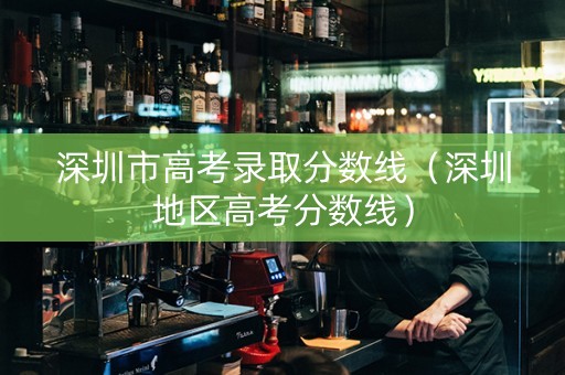 深圳市高考录取分数线（深圳地区高考分数线）