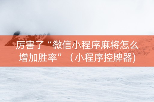厉害了“微信小程序麻将怎么增加胜率”（小程序控牌器)