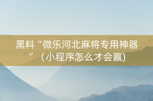 黑料“微乐河北麻将专用神器”（小程序怎么才会赢)