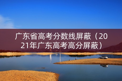 广东省高考分数线屏蔽（2021年广东高考高分屏蔽）