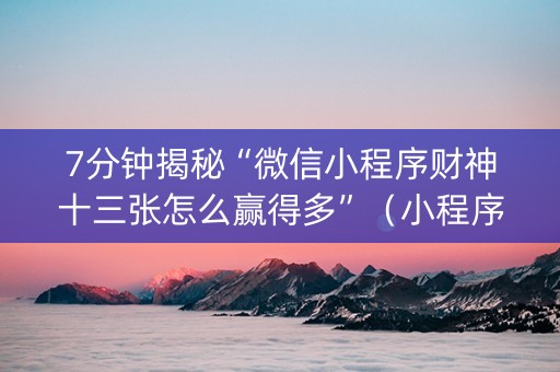 7分钟揭秘“微信小程序财神十三张怎么赢得多”（小程序怎么才会赢)