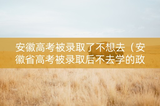 安徽高考被录取了不想去（安徽省高考被录取后不去学的政策）