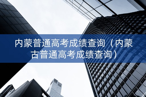 内蒙普通高考成绩查询（内蒙古普通高考成绩查询）