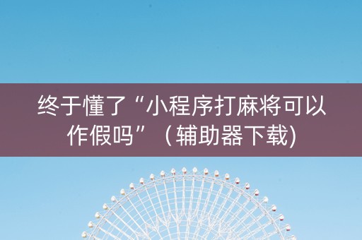 终于懂了“小程序打麻将可以作假吗”（辅助器下载)