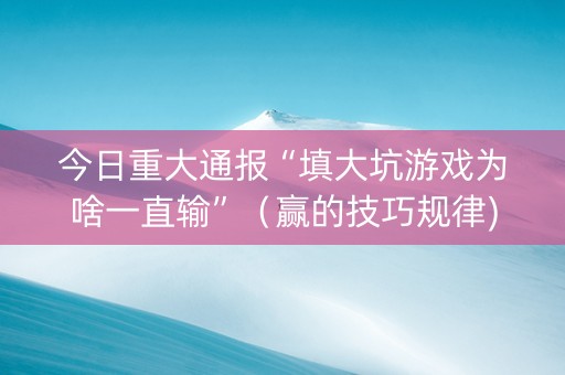 今日重大通报“填大坑游戏为啥一直输”（赢的技巧规律)