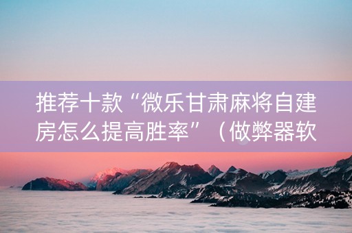 推荐十款“微乐甘肃麻将自建房怎么提高胜率”（做弊器软件下载)