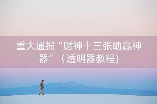 重大通报“财神十三张助赢神器”（透明器教程)