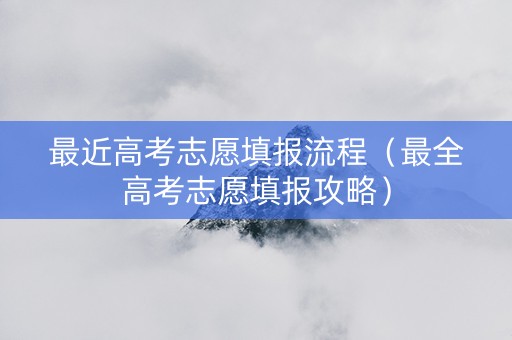 最近高考志愿填报流程（最全高考志愿填报攻略）