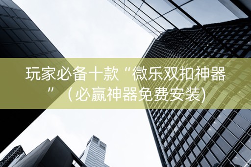 玩家必备十款“微乐双扣神器”（必赢神器免费安装)