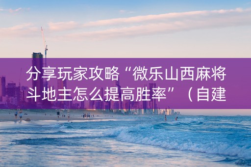 分享玩家攻略“微乐山西麻将斗地主怎么提高胜率”（自建房怎么赢)