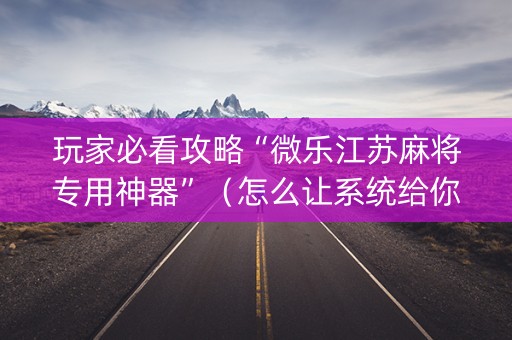 玩家必看攻略“微乐江苏麻将专用神器”（怎么让系统给你发好牌)