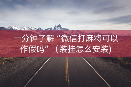 一分钟了解“微信打麻将可以作假吗”（装挂怎么安装)
