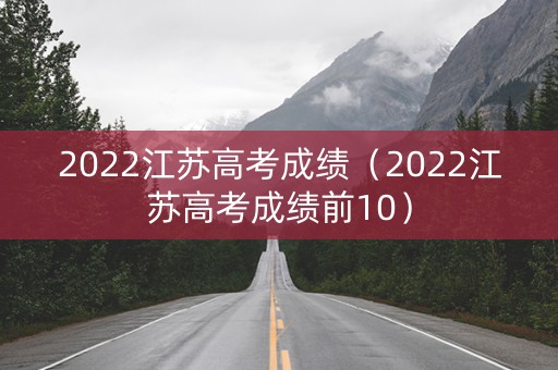 2022江苏高考成绩（2022江苏高考成绩前10）