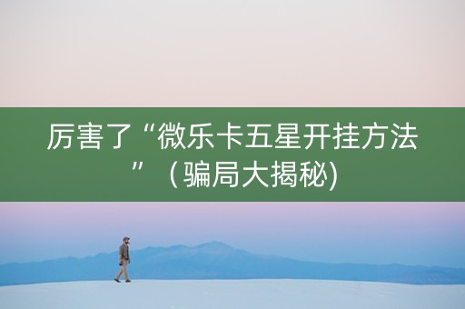 厉害了“微乐卡五星开挂方法”（骗局大揭秘)
