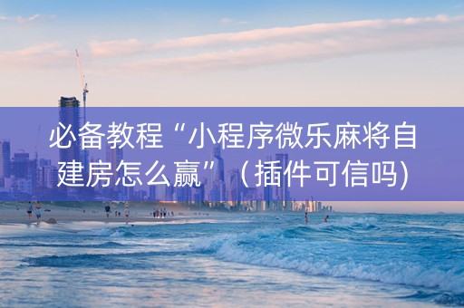 必备教程“小程序微乐麻将自建房怎么赢”（插件可信吗)