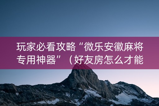 玩家必看攻略“微乐安徽麻将专用神器”（好友房怎么才能赢)