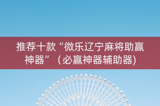 推荐十款“微乐辽宁麻将助赢神器”（必赢神器辅助器)