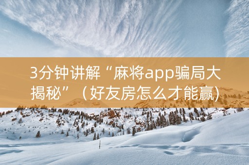 3分钟讲解“麻将app骗局大揭秘”（好友房怎么才能赢)