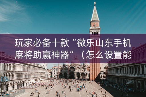 玩家必备十款“微乐山东手机麻将助赢神器”（怎么设置能有好牌)