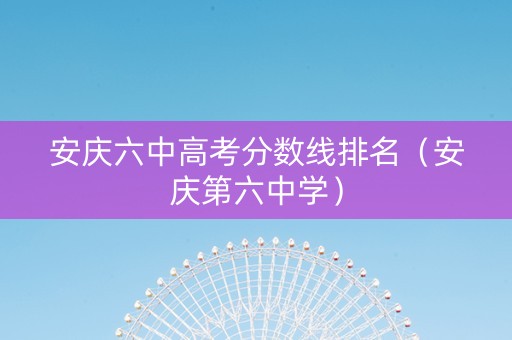 安庆六中高考分数线排名（安庆第六中学）