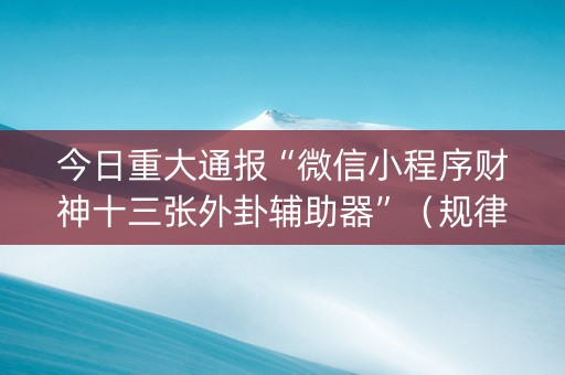 今日重大通报“微信小程序财神十三张外卦辅助器”（规律确实有挂)