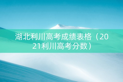 湖北利川高考成绩表格（2021利川高考分数）