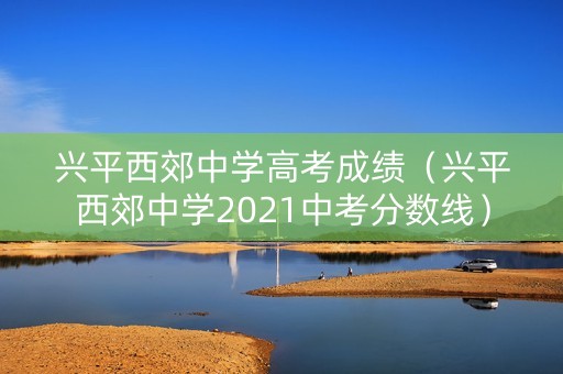 兴平西郊中学高考成绩（兴平西郊中学2021中考分数线）