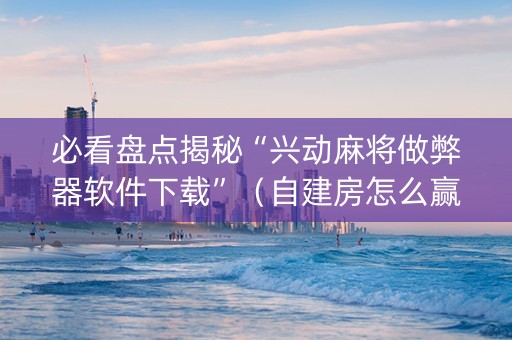 必看盘点揭秘“兴动麻将做弊器软件下载”（自建房怎么赢)