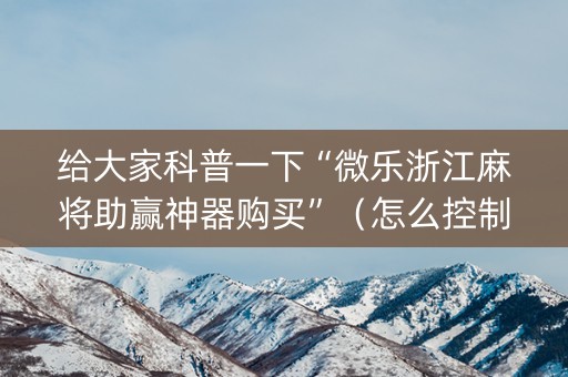 给大家科普一下“微乐浙江麻将助赢神器购买”（怎么控制输赢)