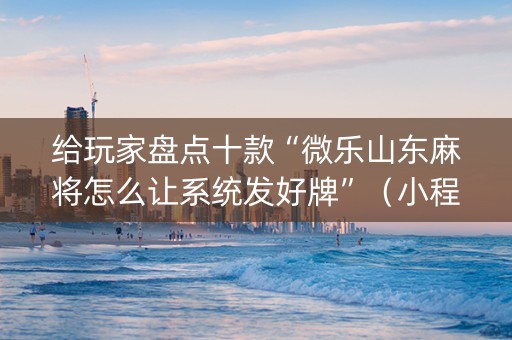 给玩家盘点十款“微乐山东麻将怎么让系统发好牌”（小程序必赢神器)