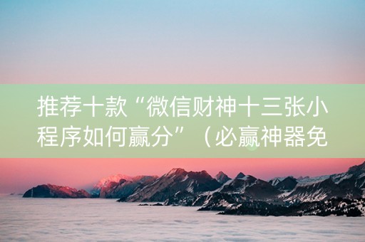 推荐十款“微信财神十三张小程序如何赢分”（必赢神器免费安装)