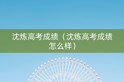 沈炼高考成绩（沈炼高考成绩怎么样）