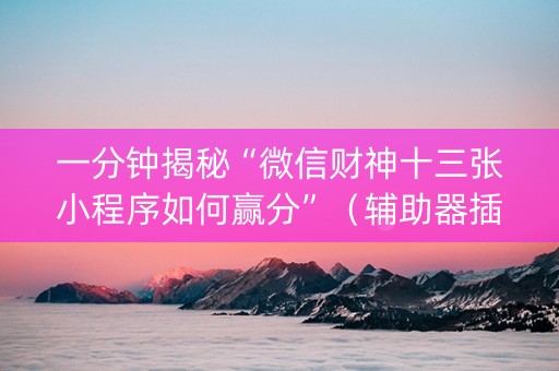 一分钟揭秘“微信财神十三张小程序如何赢分”（辅助器插件)